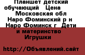 Планшет детский обучающий › Цена ­ 2 950 - Московская обл., Наро-Фоминский р-н, Наро-Фоминск г. Дети и материнство » Игрушки   